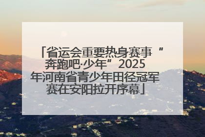 省运会重要热身赛事“奔跑吧·少年”2025年河南省青少年田径冠军赛在安阳拉开序幕